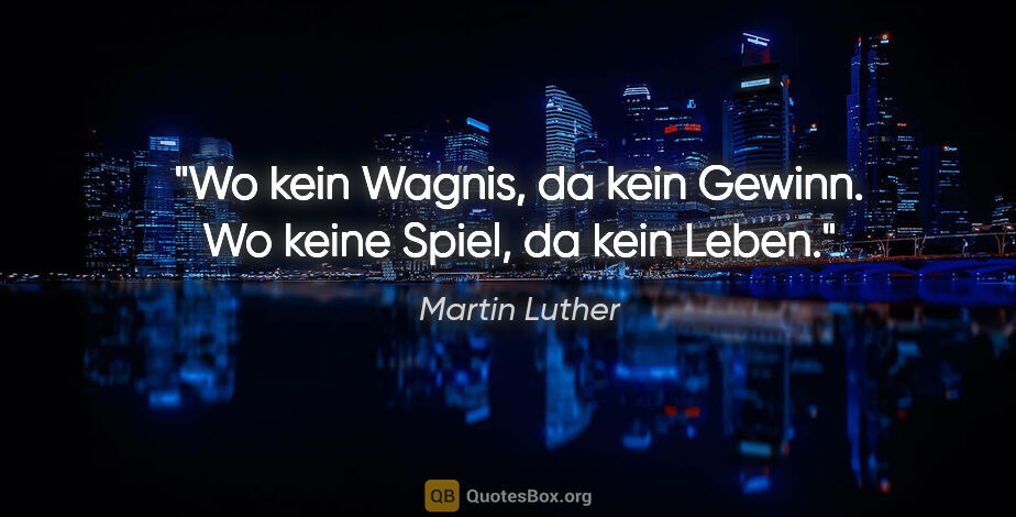 Martin Luther Zitat: "Wo kein Wagnis, da kein Gewinn.
Wo keine Spiel, da kein Leben."