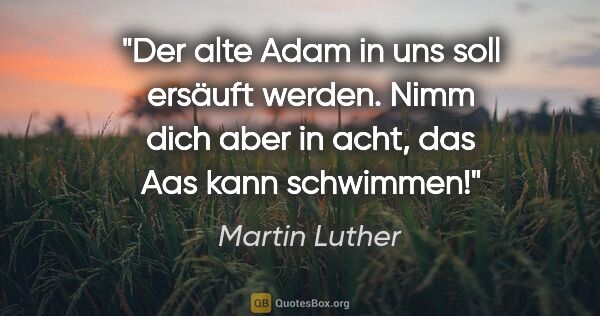 Martin Luther Zitat: "Der alte Adam in uns soll ersäuft werden. Nimm dich aber in..."