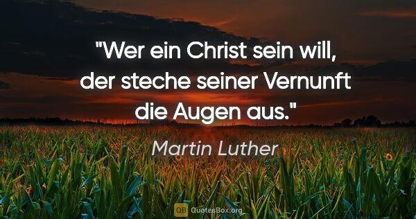 Martin Luther Zitat: "Wer ein Christ sein will, der steche seiner Vernunft die Augen..."