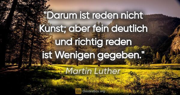Martin Luther Zitat: "Darum ist reden nicht Kunst; aber fein deutlich und richtig..."