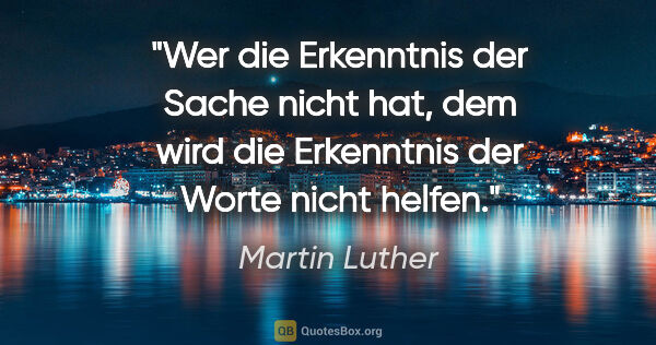 Martin Luther Zitat: "Wer die Erkenntnis der Sache nicht hat,
dem wird die..."