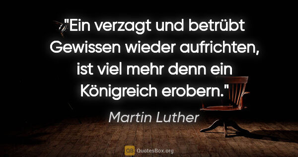 Martin Luther Zitat: "Ein verzagt und betrübt Gewissen wieder aufrichten,
ist viel..."