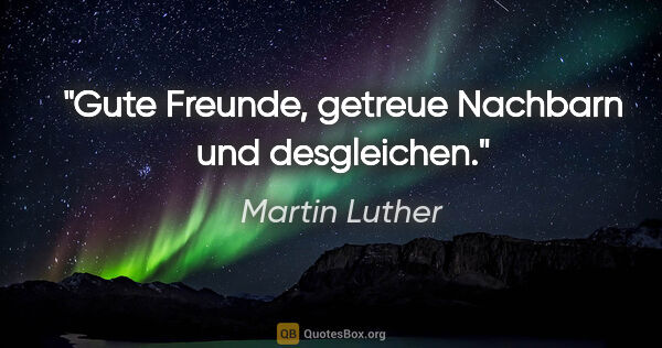 Martin Luther Zitat: "Gute Freunde, getreue Nachbarn und desgleichen."