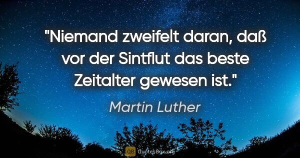 Martin Luther Zitat: "Niemand zweifelt daran, daß vor der Sintflut
das beste..."