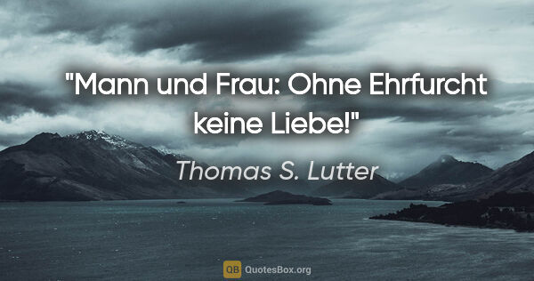 Thomas S. Lutter Zitat: "Mann und Frau: Ohne Ehrfurcht keine Liebe!"