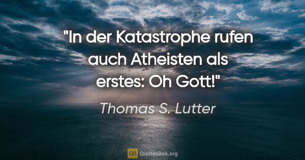 Thomas S. Lutter Zitat: "In der Katastrophe rufen auch Atheisten als erstes: "Oh Gott"!"
