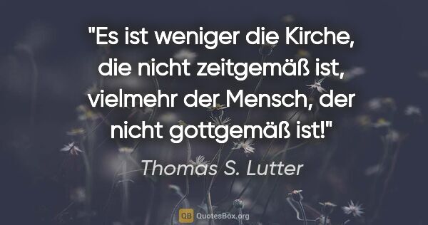 Thomas S. Lutter Zitat: "Es ist weniger die Kirche, die nicht zeitgemäß ist, vielmehr..."