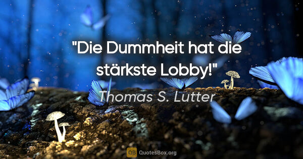 Thomas S. Lutter Zitat: "Die Dummheit hat die stärkste Lobby!"