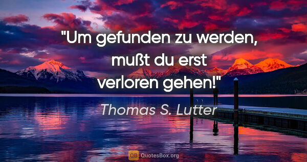 Thomas S. Lutter Zitat: "Um gefunden zu werden, mußt du erst verloren gehen!"