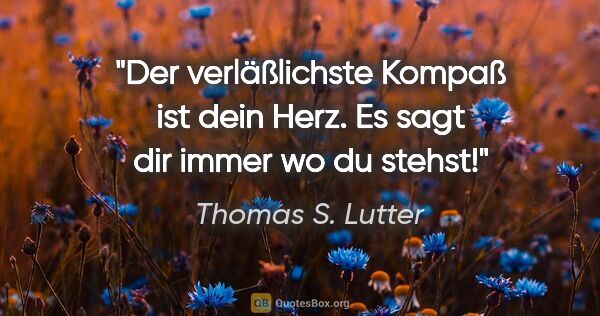 Thomas S. Lutter Zitat: "Der verläßlichste Kompaß ist dein Herz.
Es sagt dir immer wo..."