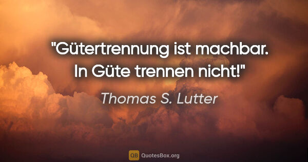 Thomas S. Lutter Zitat: "Gütertrennung ist machbar. In Güte trennen nicht!"