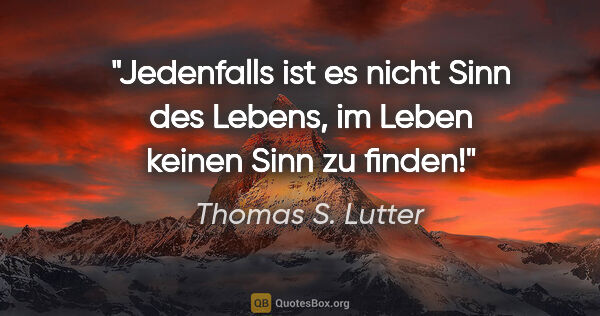 Thomas S. Lutter Zitat: "Jedenfalls ist es nicht Sinn des Lebens, im Leben keinen Sinn..."