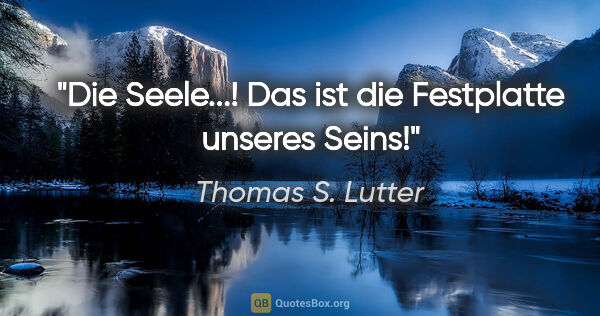 Thomas S. Lutter Zitat: "Die Seele...! Das ist die Festplatte unseres Seins!"