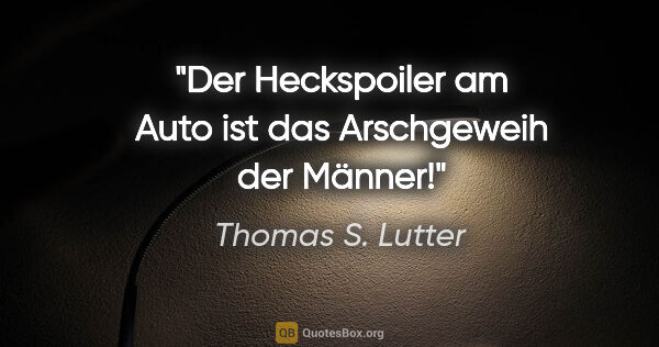 Thomas S. Lutter Zitat: "Der Heckspoiler am Auto ist das Arschgeweih der Männer!"