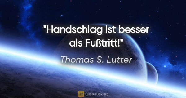 Thomas S. Lutter Zitat: "Handschlag ist besser als Fußtritt!"