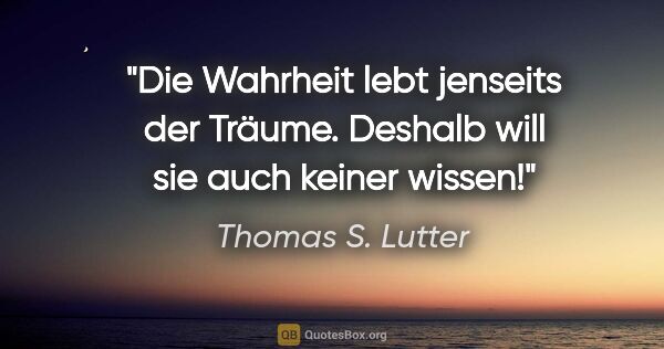 Thomas S. Lutter Zitat: "Die Wahrheit lebt jenseits der Träume. Deshalb will sie auch..."