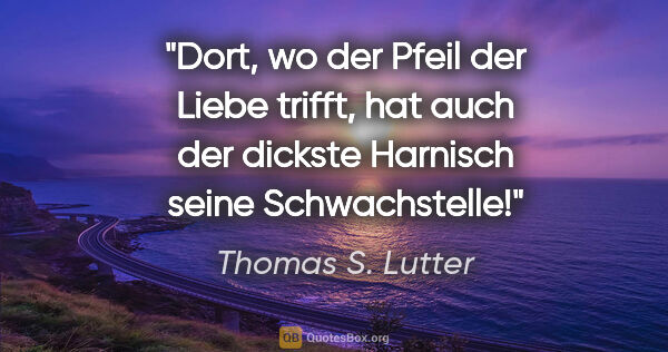Thomas S. Lutter Zitat: "Dort, wo der Pfeil der Liebe trifft, hat auch
der dickste..."