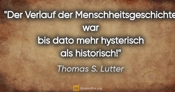 Thomas S. Lutter Zitat: "Der Verlauf der Menschheitsgeschichte war bis dato
mehr..."