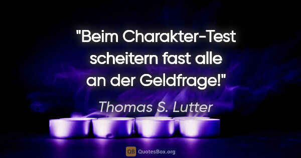 Thomas S. Lutter Zitat: "Beim Charakter-Test scheitern fast alle an der Geldfrage!"