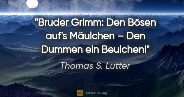Thomas S. Lutter Zitat: "Bruder Grimm:
"Den Bösen auf's Mäulchen –
Den Dummen ein..."