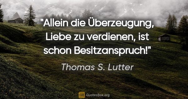 Thomas S. Lutter Zitat: "Allein die Überzeugung, Liebe zu verdienen,
ist schon..."