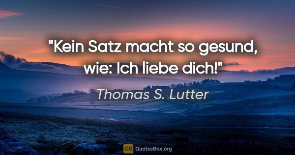 Thomas S. Lutter Zitat: "Kein Satz macht so gesund, wie: "Ich liebe dich!""