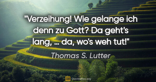 Thomas S. Lutter Zitat: ""Verzeihung! Wie gelange ich denn zu Gott?"
"Da geht's lang, …..."