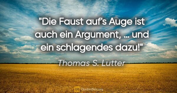 Thomas S. Lutter Zitat: "Die Faust auf's Auge ist auch ein Argument,
… und ein..."