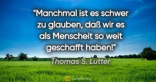 Thomas S. Lutter Zitat: "Manchmal ist es schwer zu glauben, daß wir es als Menscheit so..."