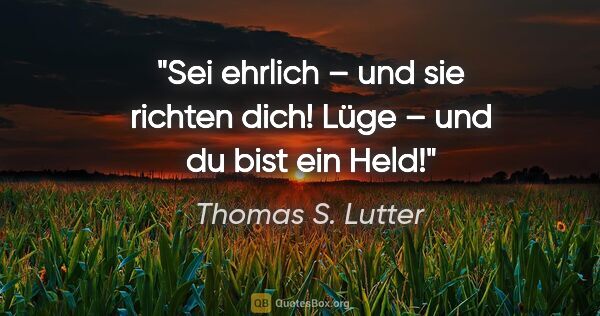 Thomas S. Lutter Zitat: "Sei ehrlich – und sie richten dich!
Lüge – und du bist ein Held!"