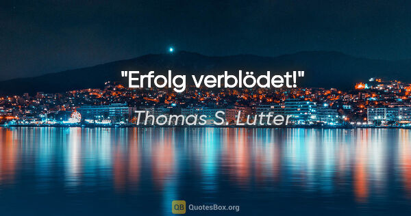 Thomas S. Lutter Zitat: "Erfolg verblödet!"