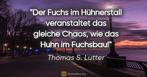 Thomas S. Lutter Zitat: "Der Fuchs im Hühnerstall veranstaltet das gleiche Chaos,
wie..."