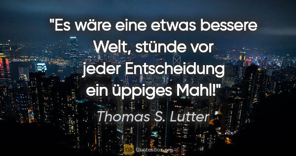 Thomas S. Lutter Zitat: "Es wäre eine etwas bessere Welt, stünde vor jeder Entscheidung..."