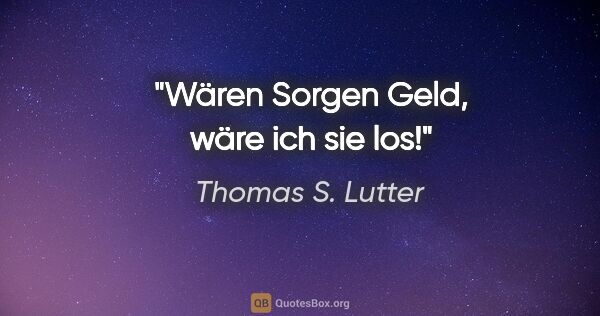Thomas S. Lutter Zitat: "Wären Sorgen Geld, wäre ich sie los!"