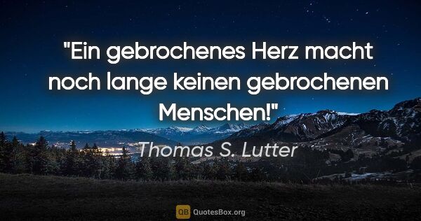 Thomas S. Lutter Zitat: "Ein gebrochenes Herz macht noch lange keinen gebrochenen..."