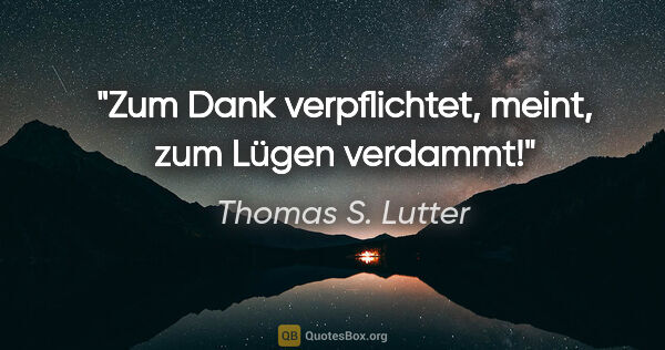Thomas S. Lutter Zitat: "Zum Dank verpflichtet, meint, zum Lügen verdammt!"