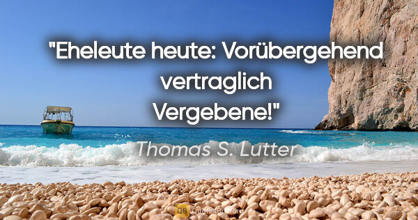 Thomas S. Lutter Zitat: "Eheleute heute: Vorübergehend vertraglich Vergebene!"