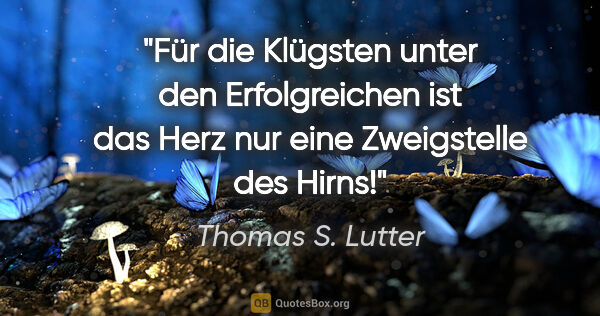 Thomas S. Lutter Zitat: "Für die Klügsten unter den Erfolgreichen
ist das Herz nur eine..."