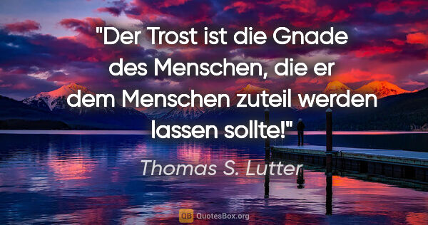Thomas S. Lutter Zitat: "Der Trost ist die Gnade des Menschen,
die er dem Menschen..."