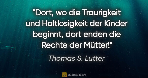 Thomas S. Lutter Zitat: "Dort, wo die Traurigkeit und Haltlosigkeit der Kinder..."