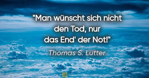 Thomas S. Lutter Zitat: "Man wünscht sich nicht den Tod,
nur das End' der Not!"