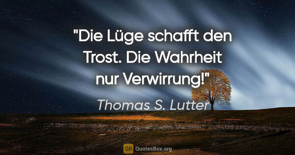 Thomas S. Lutter Zitat: "Die Lüge schafft den Trost. Die Wahrheit nur Verwirrung!"