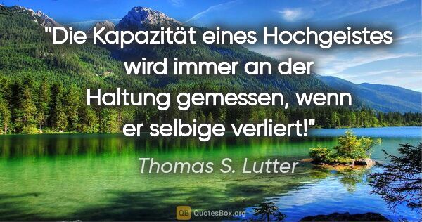 Thomas S. Lutter Zitat: "Die Kapazität eines Hochgeistes wird immer an der Haltung..."