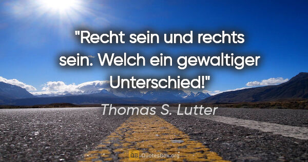 Thomas S. Lutter Zitat: "Recht sein und rechts sein. Welch ein gewaltiger Unterschied!"