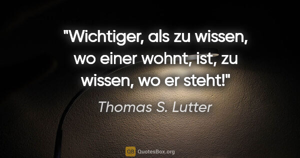 Thomas S. Lutter Zitat: "Wichtiger, als zu wissen, wo einer wohnt,
ist, zu wissen, wo..."