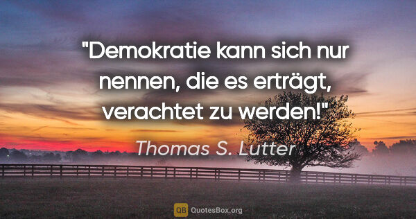 Thomas S. Lutter Zitat: "Demokratie kann sich nur nennen, die es erträgt,
verachtet zu..."