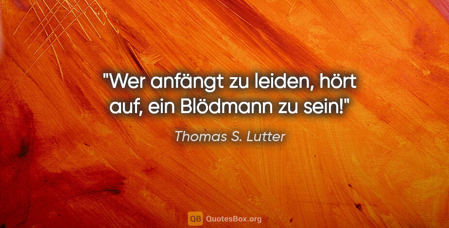 Thomas S. Lutter Zitat: "Wer anfängt zu leiden, hört auf, ein Blödmann zu sein!"