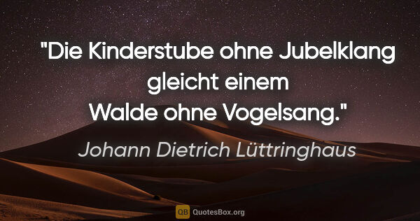 Johann Dietrich Lüttringhaus Zitat: "Die Kinderstube ohne Jubelklang
gleicht einem Walde ohne..."