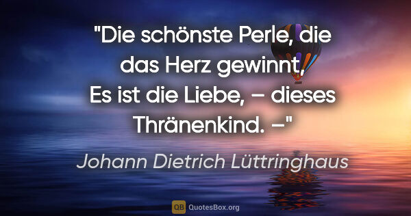 Johann Dietrich Lüttringhaus Zitat: "Die schönste Perle, die das Herz gewinnt,
Es ist die Liebe, –..."