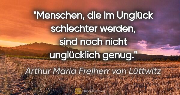 Arthur Maria Freiherr von Lüttwitz Zitat: "Menschen, die im Unglück schlechter werden, sind noch nicht..."